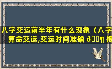 八字交运前半年有什么现象（八字算命交运,交运时间准确 🐶 揭晓）